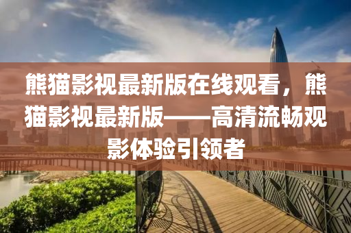 熊(xiong)貓(mao)影(ying)視(shi)最(zui)新(xin)版(ban)在(zai)線觀(guan)看，熊(xiong)貓影(ying)視(shi)最(zui)新(xin)版——高清流(liu)暢(chang)觀影體(ti)驗(yan)引(yin)領者