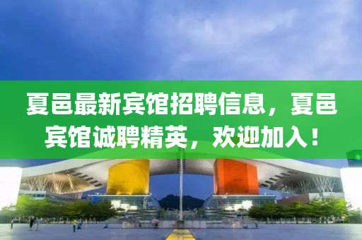 夏邑最新(xin)賔館(guan)招(zhao)聘(pin)信(xin)息，夏邑(yi)賔(bin)館誠(cheng)聘(pin)精英(ying)，歡(huan)迎加(jia)入！