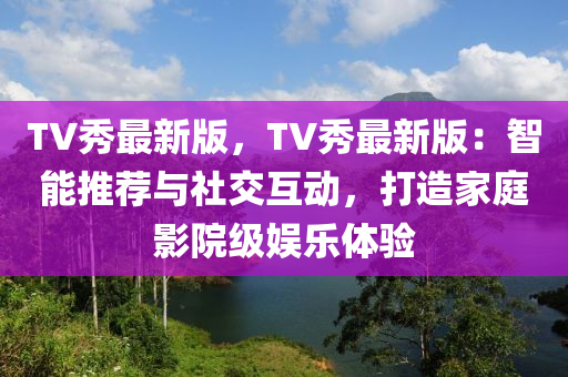 TV秀最新(xin)版(ban)，TV秀(xiu)最(zui)新(xin)版(ban)：智能推薦(jian)與社(she)交(jiao)互(hu)動，打(da)造(zao)傢(jia)庭(ting)影(ying)院(yuan)級娛樂(le)體驗
