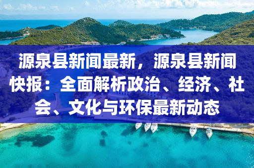 源(yuan)泉縣(xian)新(xin)聞(wen)最(zui)新(xin)，源泉(quan)縣新(xin)聞(wen)快(kuai)報：全(quan)麵解(jie)析政治、經(jing)濟、社會、文(wen)化與環(huan)保最新(xin)動態