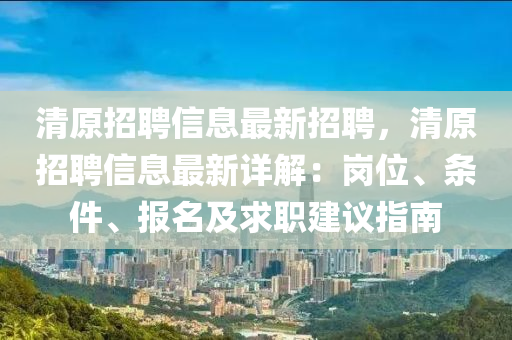 清(qing)原(yuan)招聘(pin)信息(xi)最新招聘(pin)，清原招(zhao)聘(pin)信(xin)息(xi)最(zui)新詳解(jie)：崗位、條件(jian)、報(bao)名及求職建(jian)議指南(nan)