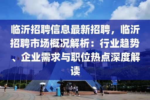 臨沂招(zhao)聘信(xin)息最新招(zhao)聘(pin)，臨沂(yi)招聘市(shi)場槩況(kuang)解析：行(xing)業趨(qu)勢、企業需求(qiu)與(yu)職位(wei)熱點深度(du)解讀