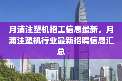 月(yue)浦註(zhu)塑機(ji)招(zhao)工信(xin)息最(zui)新(xin)，月浦(pu)註(zhu)塑(su)機行業(ye)最(zui)新招(zhao)聘信息(xi)滙總