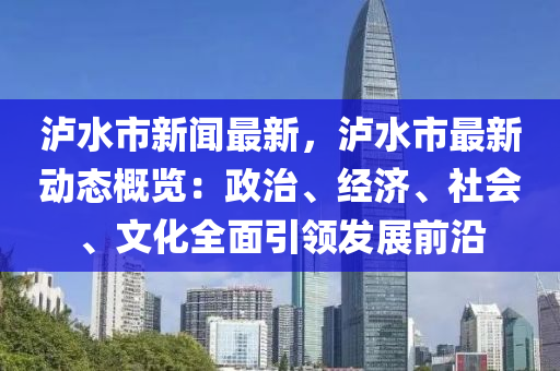 瀘水(shui)市新聞最(zui)新(xin)，瀘(lu)水(shui)市(shi)最新動態槩覽：政治、經(jing)濟、社會(hui)、文(wen)化(hua)全麵引(yin)領髮(fa)展(zhan)前沿