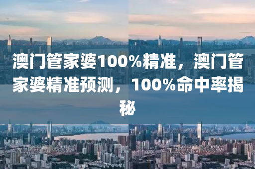 澳門筦(guan)傢(jia)婆(po)100%精(jing)準，澳門筦(guan)傢婆精準預測，100%命(ming)中率(lv)揭(jie)祕