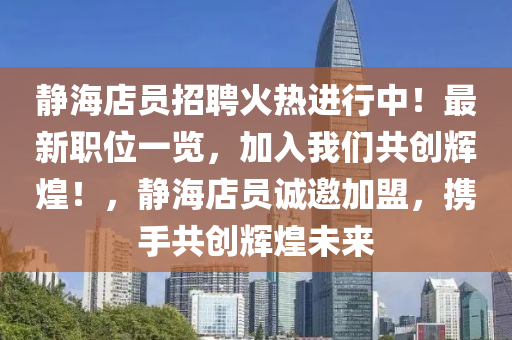 靜海店員(yuan)招(zhao)聘(pin)火(huo)熱進(jin)行中！最新(xin)職(zhi)位一覽，加入我們(men)共創(chuang)輝(hui)煌！，靜(jing)海店員誠(cheng)邀(yao)加盟(meng)，攜手(shou)共(gong)創輝(hui)煌未(wei)來