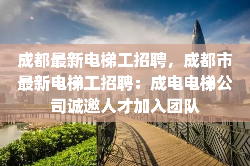 成(cheng)都(dou)最(zui)新(xin)電(dian)梯工招聘，成(cheng)都市(shi)最新(xin)電梯工招聘：成電(dian)電梯公(gong)司(si)誠(cheng)邀人(ren)才加入(ru)糰(tuan)隊(dui)