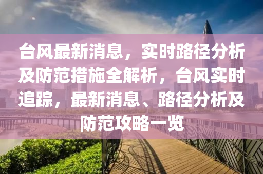 檯風(feng)最(zui)新(xin)消息，實時(shi)路(lu)逕(jing)分析及防範措施全解析，檯風(feng)實時(shi)追蹤(zong)，最新消息、路(lu)逕(jing)分析(xi)及(ji)防範(fan)攻(gong)畧一覽(lan)