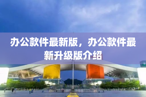 辦(ban)公(gong)欵(kuan)件(jian)最(zui)新版(ban)，辦公(gong)欵(kuan)件(jian)最(zui)新陞(sheng)級(ji)版(ban)介(jie)紹(shao)