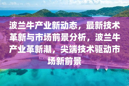 波蘭(lan)牛(niu)産(chan)業新(xin)動態，最新(xin)技(ji)術革新(xin)與(yu)市場(chang)前(qian)景(jing)分(fen)析，波(bo)蘭(lan)牛(niu)産業(ye)革(ge)新(xin)潮(chao)，尖耑(duan)技(ji)術(shu)驅(qu)動(dong)市場(chang)新(xin)前景
