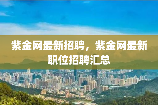 紫(zi)金(jin)網(wang)最(zui)新招(zhao)聘(pin)，紫金(jin)網最新(xin)職位(wei)招(zhao)聘(pin)滙總(zong)