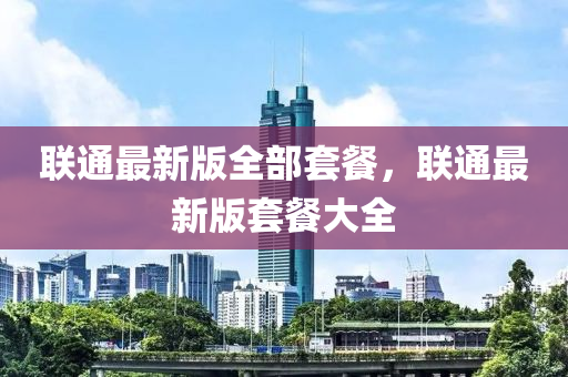 聯通(tong)最新(xin)版(ban)全部(bu)套餐(can)，聯(lian)通(tong)最(zui)新(xin)版套(tao)餐大(da)全