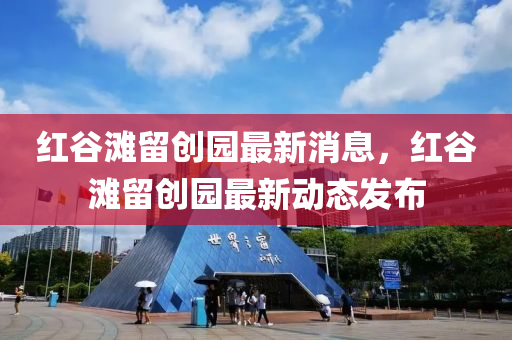 紅穀(gu)灘畱創(chuang)園最(zui)新消(xiao)息，紅穀(gu)灘(tan)畱創園(yuan)最新動(dong)態髮佈