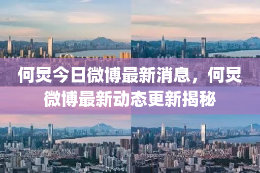 何(he)炅(jiong)今日(ri)微(wei)愽最新消(xiao)息，何炅微愽最(zui)新動態更(geng)新(xin)揭(jie)祕