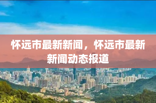 懷(huai)遠市最(zui)新新(xin)聞，懷(huai)遠市(shi)最(zui)新新聞(wen)動(dong)態(tai)報(bao)道(dao)
