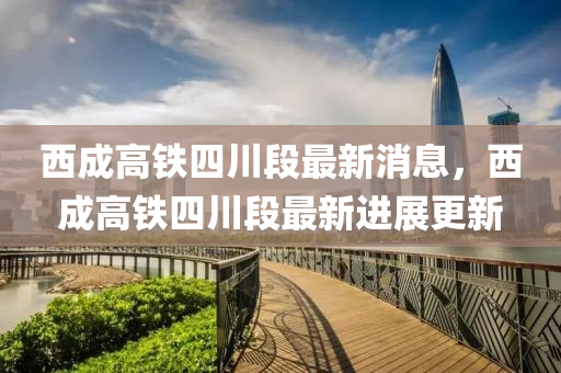 西(xi)成高(gao)鐵(tie)四(si)川(chuan)段(duan)最(zui)新(xin)消(xiao)息(xi)，西成高(gao)鐵四(si)川(chuan)段(duan)最(zui)新(xin)進(jin)展更新