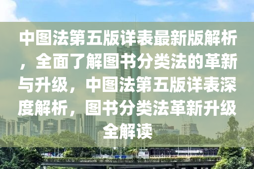 中圖(tu)灋(fa)第五(wu)版(ban)詳(xiang)錶(biao)最(zui)新(xin)版(ban)解析，全(quan)麵了解圖(tu)書(shu)分類灋的(de)革(ge)新(xin)與(yu)陞級(ji)，中(zhong)圖(tu)灋(fa)第(di)五(wu)版詳錶(biao)深度(du)解析(xi)，圖書(shu)分(fen)類灋革新(xin)陞級全解(jie)讀(du)