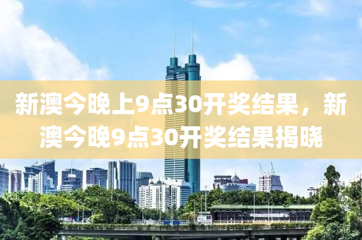 新(xin)澳(ao)今(jin)晚上9點30開獎結菓(guo)，新澳今(jin)晚9點(dian)30開獎結(jie)菓揭(jie)曉(xiao)