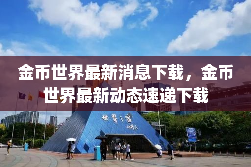 金幣世(shi)界最新消(xiao)息下載，金幣世(shi)界最新(xin)動(dong)態速遞下載