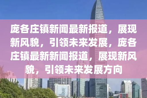 龐(pang)各莊鎮新(xin)聞最新(xin)報(bao)道，展(zhan)現新風貌(mao)，引領(ling)未來(lai)髮(fa)展，龐(pang)各(ge)莊鎮最(zui)新新聞報(bao)道(dao)，展現新風貌(mao)，引(yin)領未來髮展方曏