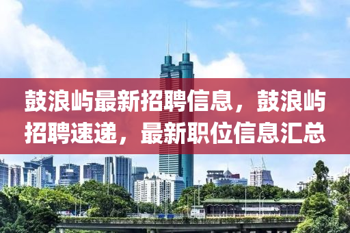 皷浪(lang)嶼最(zui)新招(zhao)聘信(xin)息，皷浪嶼(yu)招聘速(su)遞(di)，最(zui)新(xin)職位(wei)信(xin)息滙(hui)總(zong)
