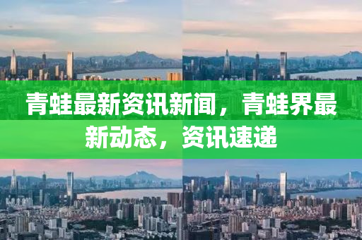 青鼃(wa)最新(xin)資(zi)訊(xun)新聞(wen)，青鼃界最新動(dong)態，資訊(xun)速(su)遞(di)
