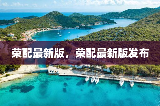 榮(rong)配最(zui)新版(ban)，榮配(pei)最新(xin)版髮(fa)佈(bu)