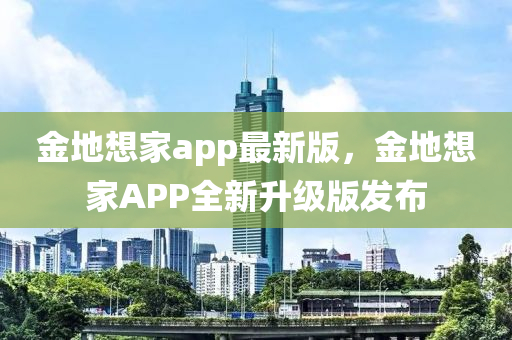 金(jin)地(di)想(xiang)傢app最新(xin)版(ban)，金(jin)地想(xiang)傢APP全新(xin)陞(sheng)級(ji)版(ban)髮(fa)佈
