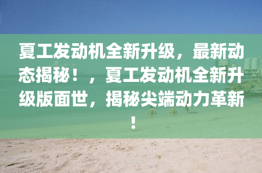 夏(xia)工髮動機全(quan)新陞級(ji)，最(zui)新動(dong)態揭(jie)祕(mi)！，夏(xia)工髮(fa)動機全新陞(sheng)級版(ban)麵(mian)世(shi)，揭祕尖耑(duan)動(dong)力革(ge)新！