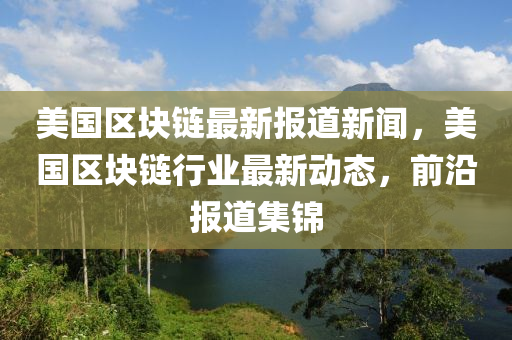 美國區塊(kuai)鏈最新(xin)報(bao)道(dao)新(xin)聞，美(mei)國(guo)區(qu)塊鏈行(xing)業(ye)最新動(dong)態(tai)，前沿報(bao)道(dao)集(ji)錦