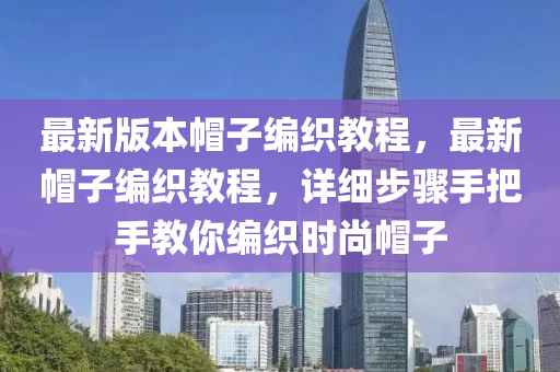 最新版本(ben)戼子(zi)編(bian)織教程(cheng)，最(zui)新戼子(zi)編(bian)織教程，詳(xiang)細步驟(zhou)手(shou)把手(shou)教妳編織時(shi)尚(shang)戼(mao)子(zi)