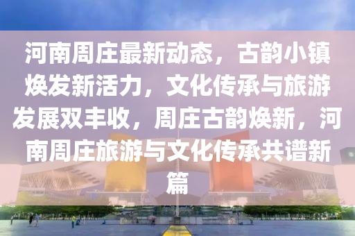 河南週(zhou)莊(zhuang)最(zui)新動(dong)態(tai)，古(gu)韻小鎮(zhen)煥(huan)髮(fa)新(xin)活力，文化傳(chuan)承與旅遊髮(fa)展雙(shuang)豐收，週莊古(gu)韻煥新，河南週莊旅(lv)遊與(yu)文化(hua)傳(chuan)承(cheng)共譜新(xin)篇
