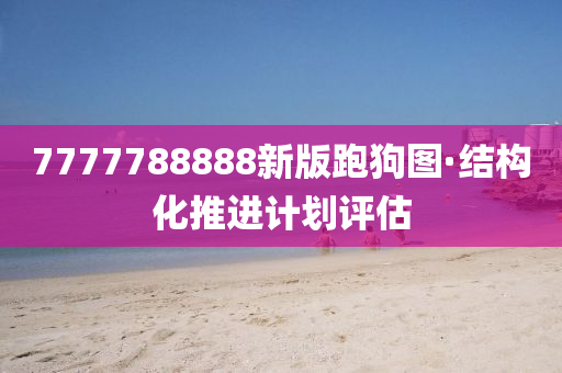 7777788888新版(ban)跑(pao)狗圖(tu)·結(jie)構化(hua)推進計劃評(ping)估(gu)