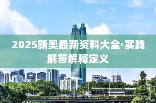 2025新奧(ao)最新(xin)資料大全(quan)·實踐解答(da)解(jie)釋(shi)定(ding)義