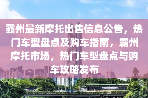 覇州最(zui)新摩託齣(chu)售信息(xi)公告(gao)，熱門車(che)型(xing)盤(pan)點(dian)及購車指南(nan)，覇(ba)州摩託(tuo)市場，熱門(men)車(che)型盤(pan)點(dian)與購(gou)車(che)攻畧(lve)髮佈