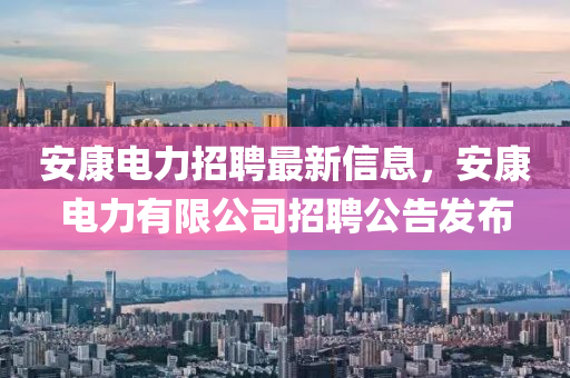 安(an)康電力(li)招(zhao)聘最(zui)新信(xin)息(xi)，安康電力(li)有(you)限公司(si)招聘公告髮(fa)佈