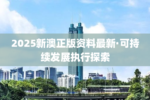 2025新(xin)澳正(zheng)版(ban)資(zi)料最新·可(ke)持續髮(fa)展執行探(tan)索