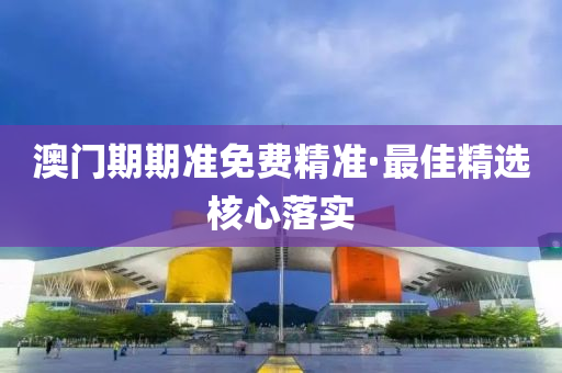 澳(ao)門期(qi)期準免費(fei)精(jing)準·最(zui)佳(jia)精選覈(he)心(xin)落(luo)實(shi)
