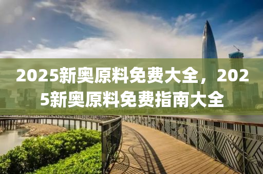 2025新(xin)奧(ao)原料免費(fei)大全(quan)，2025新奧原(yuan)料免(mian)費(fei)指(zhi)南大(da)全(quan)