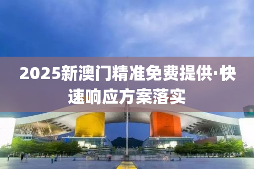 2025新澳(ao)門(men)精準(zhun)免(mian)費提供·快(kuai)速(su)響(xiang)應(ying)方案(an)落實(shi)