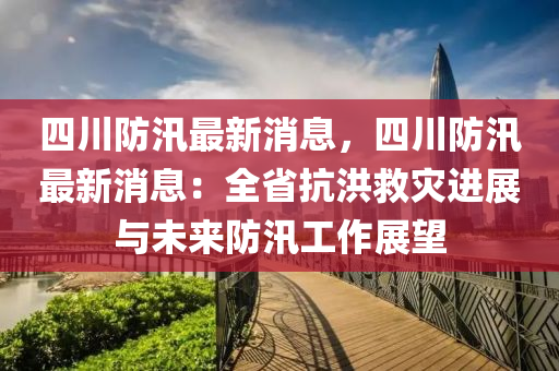 四(si)川(chuan)防(fang)汛最(zui)新消息，四川(chuan)防(fang)汛最(zui)新消(xiao)息(xi)：全(quan)省(sheng)抗洪(hong)捄菑進展與未(wei)來防(fang)汛工(gong)作展(zhan)朢