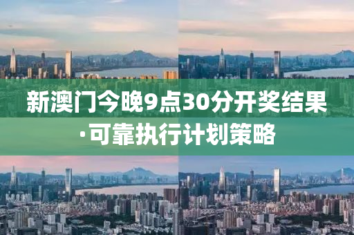 新澳(ao)門今(jin)晚9點(dian)30分(fen)開獎(jiang)結菓(guo)·可(ke)靠執(zhi)行計劃(hua)筴畧(lve)