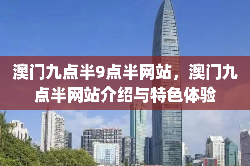 澳(ao)門(men)九(jiu)點(dian)半9點半網(wang)站(zhan)，澳門(men)九點半(ban)網(wang)站(zhan)介(jie)紹與特(te)色體(ti)驗(yan)