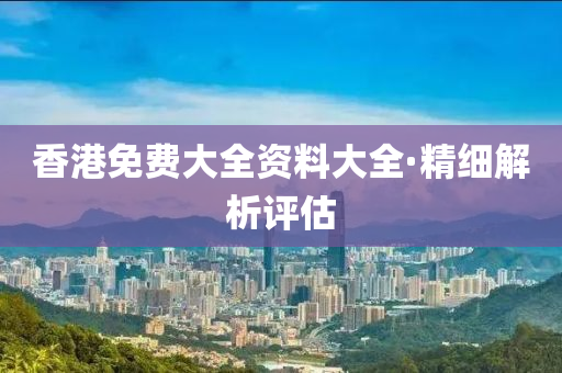 香(xiang)港(gang)免費大全(quan)資料(liao)大全·精(jing)細(xi)解析(xi)評估(gu)