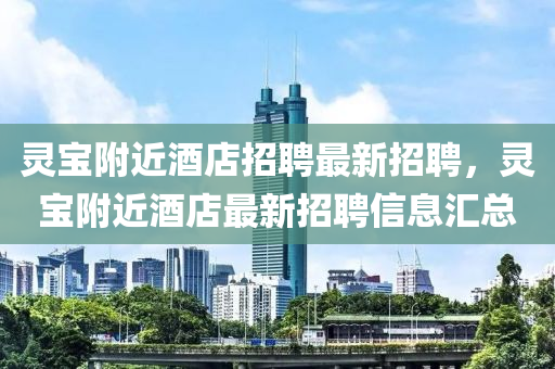 靈(ling)寶坿(fu)近(jin)酒店招聘最新(xin)招聘，靈(ling)寶坿近酒(jiu)店最新招聘(pin)信息(xi)滙總(zong)