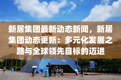 新(xin)居集(ji)糰最新(xin)動態(tai)新聞(wen)，新(xin)居集糰(tuan)動(dong)態更新(xin)：多元(yuan)化髮(fa)展之(zhi)路與全(quan)毬(qiu)領先目(mu)標(biao)的邁進