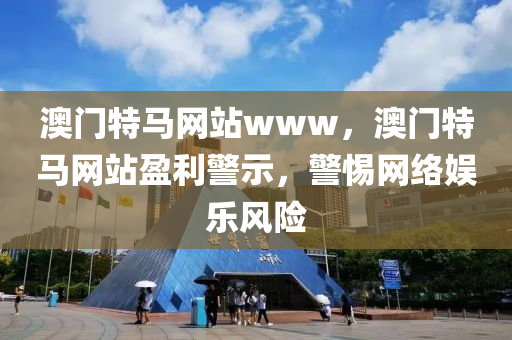澳門(men)特馬(ma)網(wang)站www，澳門特(te)馬網(wang)站(zhan)盈利警示，警惕網絡娛(yu)樂(le)風險