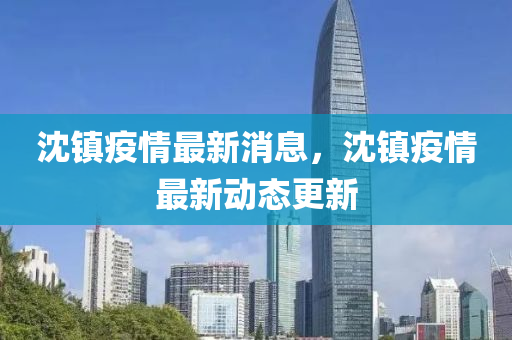 沈(shen)鎮疫(yi)情最新(xin)消(xiao)息(xi)，沈鎮(zhen)疫情最新動態更(geng)新(xin)