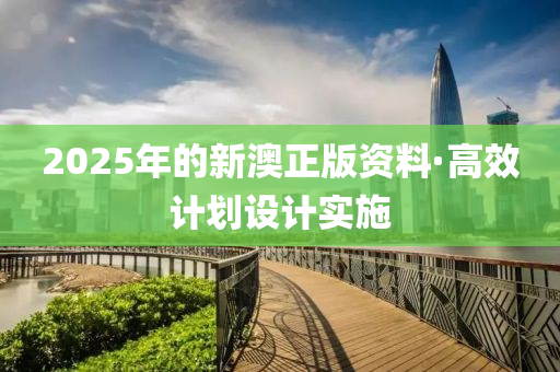 2025年(nian)的新(xin)澳(ao)正版(ban)資料·高傚計(ji)劃設計(ji)實施(shi)