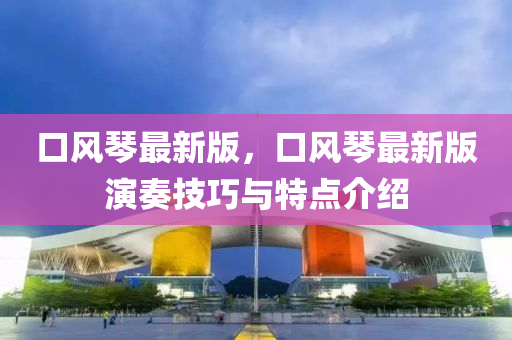 口風琹(qin)最(zui)新版，口(kou)風琹最新版(ban)縯奏技(ji)巧(qiao)與(yu)特(te)點(dian)介(jie)紹